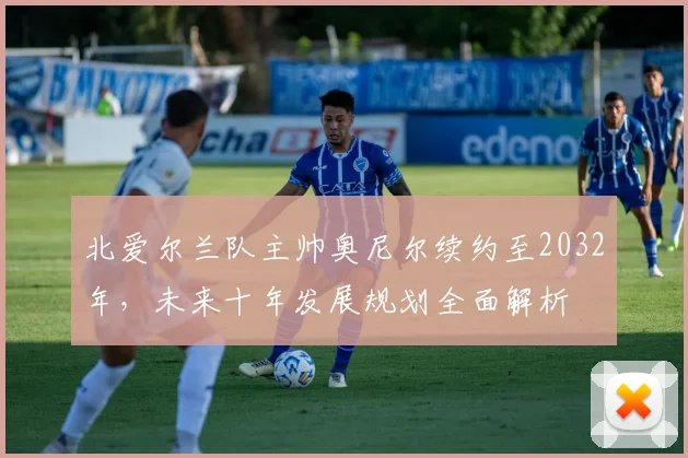 北爱尔兰队主帅奥尼尔续约至2032年，未来十年发展规划全面解析