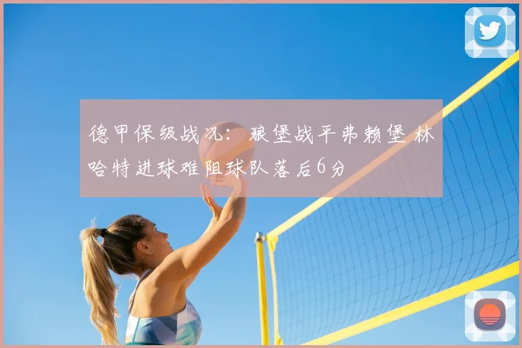 德甲保级战况：狼堡战平弗赖堡 林哈特进球难阻球队落后6分