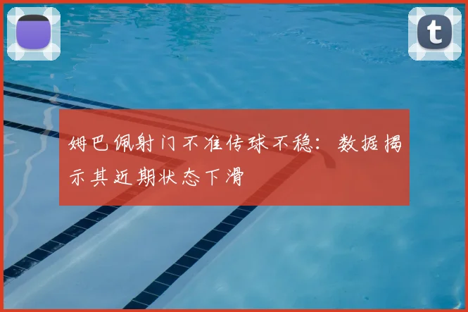 姆巴佩射门不准传球不稳:数据揭示其近期状态下滑