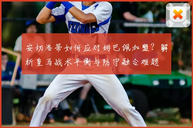 安切洛蒂如何应对姆巴佩加盟？解析皇马战术平衡与防守融合难题