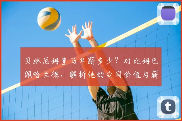 贝林厄姆皇马年薪多少？对比姆巴佩哈兰德，解析他的合同价值与薪资排名