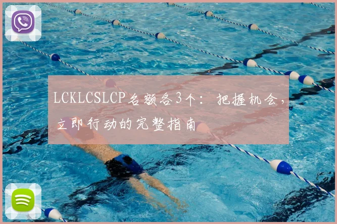 LCKLCSLCP名额各3个：把握机会，立即行动的完整指南