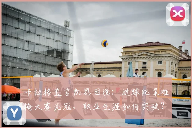 卡拉格直言凯恩困境：进球纪录难掩大赛无冠，职业生涯如何突破？