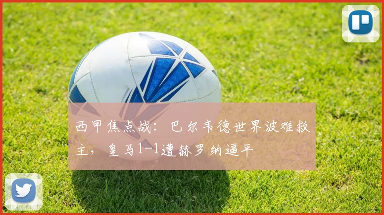 西甲焦点战：巴尔韦德世界波难救主，皇马1-1遭赫罗纳逼平