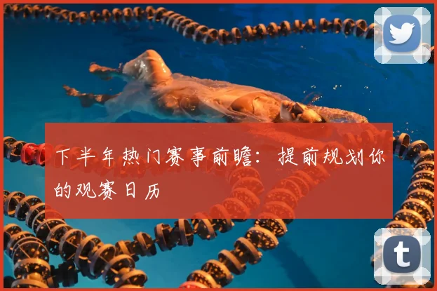 下半年热门赛事前瞻：提前规划你的观赛日历