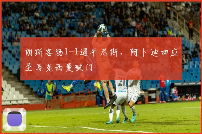 朗斯客场1-1逼平尼斯，阿卜迪回应圣马克西曼破门