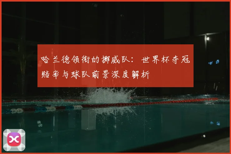 哈兰德领衔的挪威队：世界杯夺冠赔率与球队前景深度解析