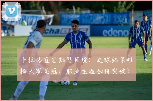 卡拉格直言凯恩困境：进球纪录难掩大赛无冠，职业生涯如何突破？