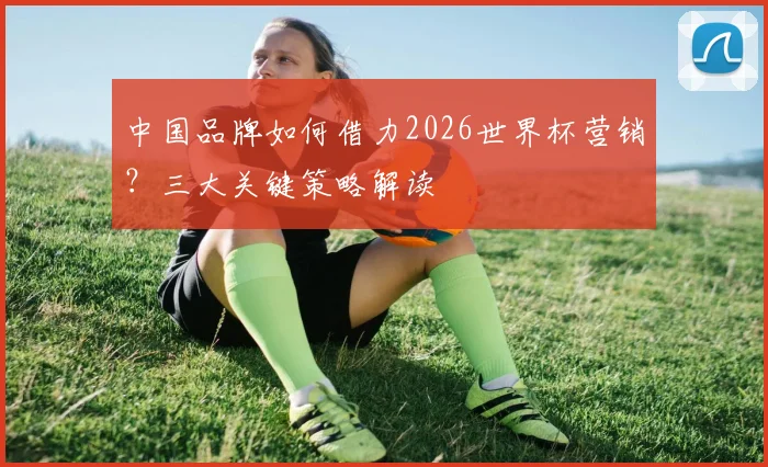 中国品牌如何借力2026世界杯营销？三大关键策略解读