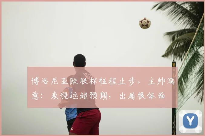 博洛尼亚欧联杯征程止步，主帅满意：表现远超预期，出局很体面