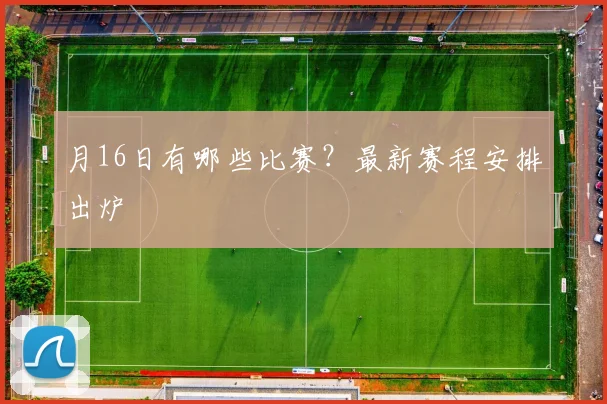 月16日有哪些比赛？最新赛程安排出炉