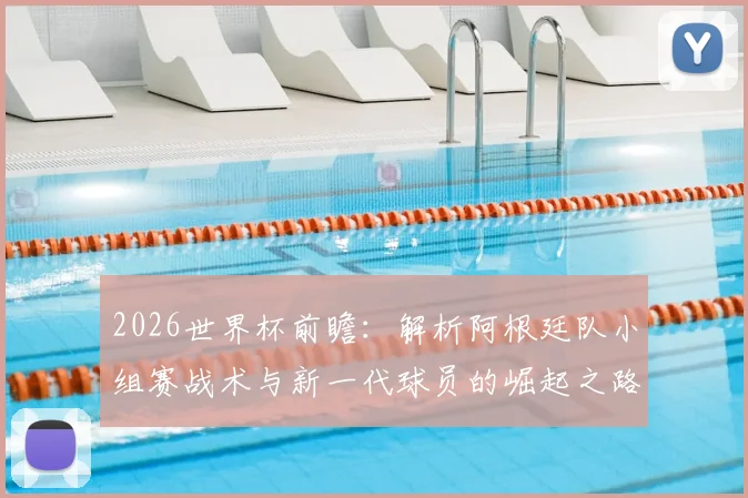 2026世界杯前瞻：解析阿根廷队小组赛战术与新一代球员的崛起之路