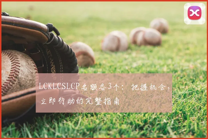 LCKLCSLCP名额各3个：把握机会，立即行动的完整指南