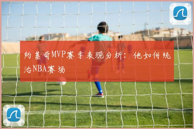 约基奇MVP赛季表现分析：他如何统治NBA赛场