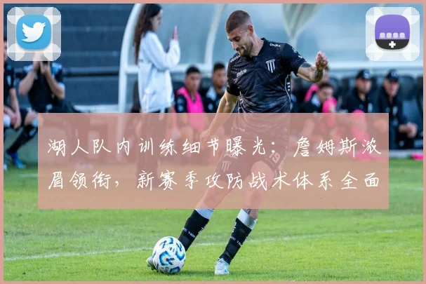 湖人队内训练细节曝光：詹姆斯浓眉领衔，新赛季攻防战术体系全面解析