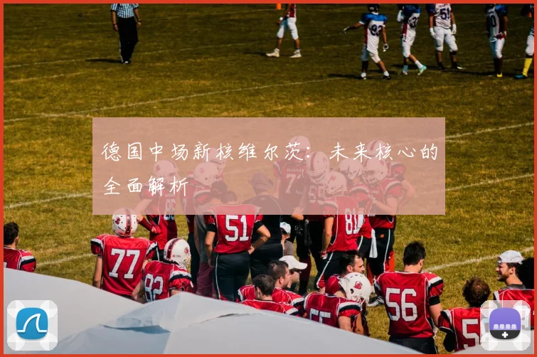 德国中场新核维尔茨:未来核心的全面解析
