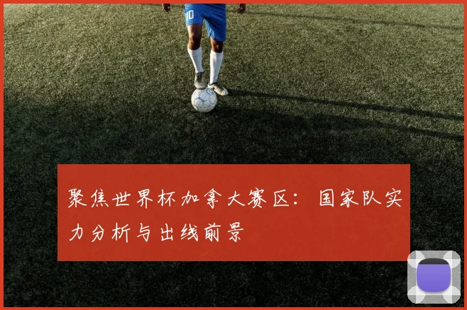 聚焦世界杯加拿大赛区：国家队实力分析与出线前景