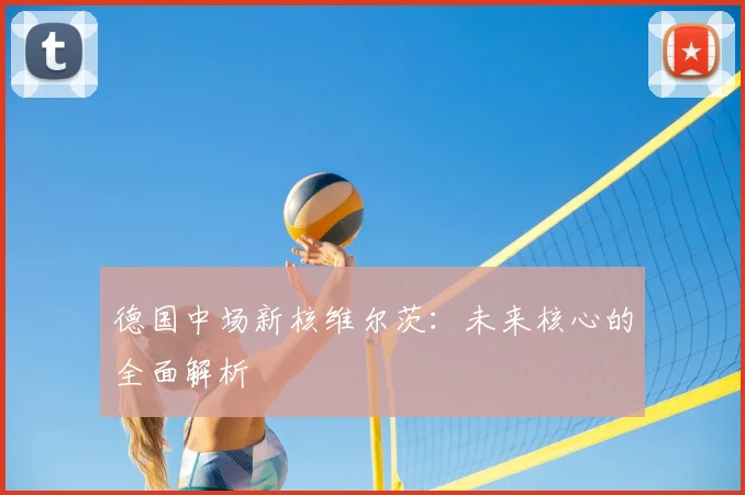 德国中场新核维尔茨:未来核心的全面解析