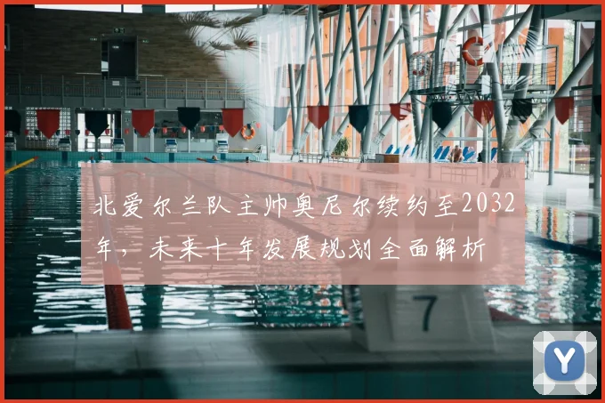 北爱尔兰队主帅奥尼尔续约至2032年，未来十年发展规划全面解析