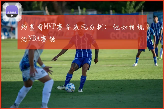 约基奇MVP赛季表现分析：他如何统治NBA赛场